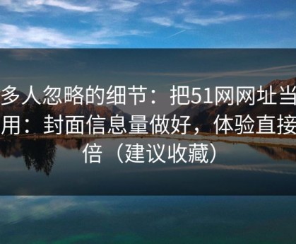 很多人忽略的细节：把51网网址当工具用：封面信息量做好，体验直接翻倍（建议收藏）