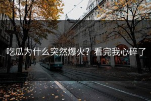 吃瓜为什么突然爆火？看完我心碎了
