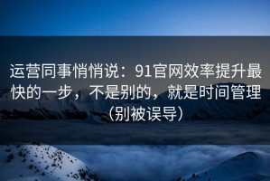 运营同事悄悄说：91官网效率提升最快的一步，不是别的，就是时间管理（别被误导）