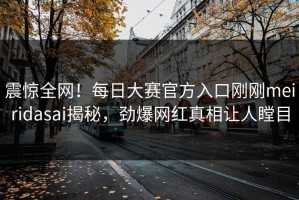 震惊全网！每日大赛官方入口刚刚meiridasai揭秘，劲爆网红真相让人瞠目