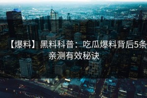 【爆料】黑料科普：吃瓜爆料背后5条亲测有效秘诀