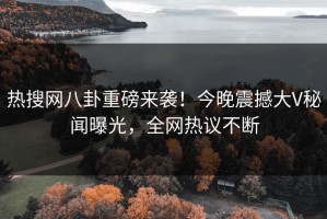 热搜网八卦重磅来袭！今晚震撼大V秘闻曝光，全网热议不断