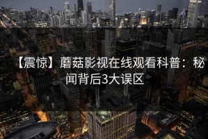 【震惊】蘑菇影视在线观看科普：秘闻背后3大误区