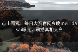 点击围观！每日大赛官网今晚meiridasai曝光，震撼真相大白