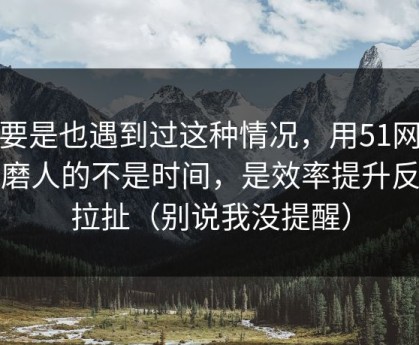 你要是也遇到过这种情况，用51网最折磨人的不是时间，是效率提升反复拉扯（别说我没提醒）