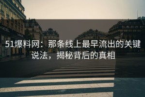 51爆料网：那条线上最早流出的关键说法，揭秘背后的真相