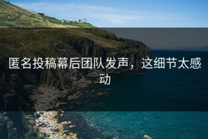 匿名投稿幕后团队发声，这细节太感动