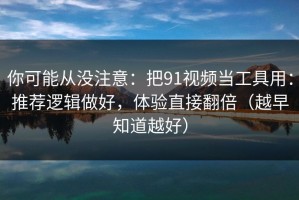 你可能从没注意：把91视频当工具用：推荐逻辑做好，体验直接翻倍（越早知道越好）