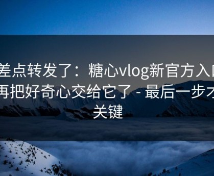 我差点转发了：糖心vlog新官方入口｜别再把好奇心交给它了 - 最后一步才是关键