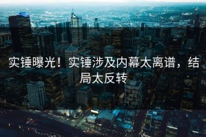 实锤曝光！实锤涉及内幕太离谱，结局太反转