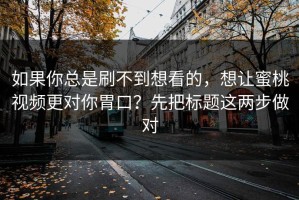 如果你总是刷不到想看的，想让蜜桃视频更对你胃口？先把标题这两步做对