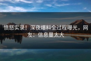 愤怒实录！深夜爆料全过程曝光，网友：信息量太大