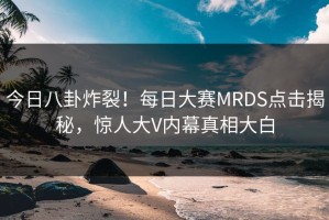 今日八卦炸裂！每日大赛MRDS点击揭秘，惊人大V内幕真相大白