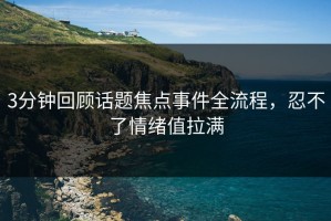 3分钟回顾话题焦点事件全流程，忍不了情绪值拉满