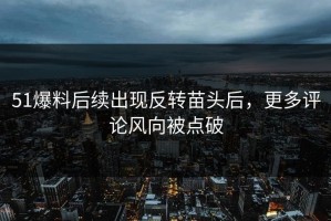 51爆料后续出现反转苗头后，更多评论风向被点破