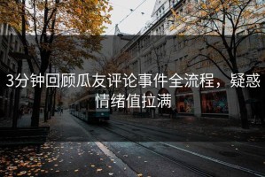 3分钟回顾瓜友评论事件全流程，疑惑情绪值拉满