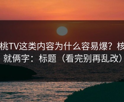 蜜桃TV这类内容为什么容易爆？核心就俩字：标题（看完别再乱改）