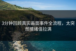 3分钟回顾真实画面事件全流程，太突然情绪值拉满