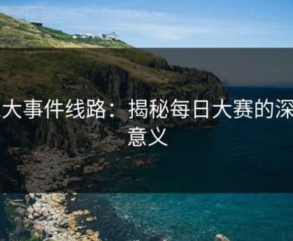 91大事件线路：揭秘每日大赛的深层意义