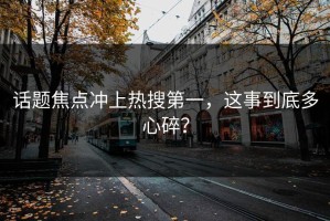 话题焦点冲上热搜第一，这事到底多心碎？