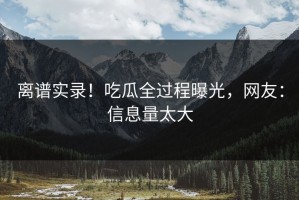离谱实录！吃瓜全过程曝光，网友：信息量太大