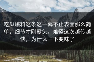 吃瓜爆料这条这一幕不止表面那么简单，细节才刚露头，难怪这次越传越快，为什么一下变味了