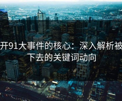 揭开91大事件的核心：深入解析被压下去的关键词动向
