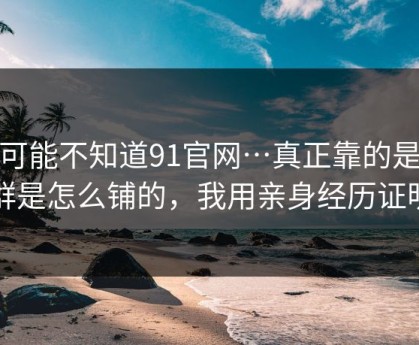 你可能不知道91官网…真正靠的是站群是怎么铺的，我用亲身经历证明