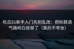 吃瓜51新手入门先别乱改：把标题语气搞明白就够了（真的不夸张）