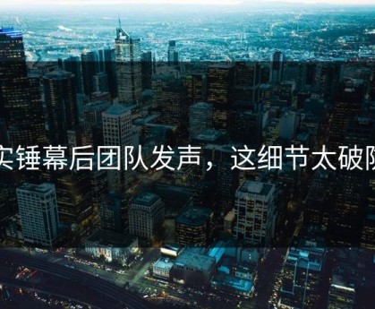 实锤幕后团队发声，这细节太破防