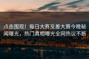 点击围观！每日大赛反差大赛今晚秘闻曝光，热门真相曝光全网热议不断