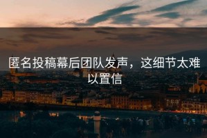匿名投稿幕后团队发声，这细节太难以置信