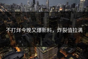 不打烊今晚又爆新料，炸裂值拉满