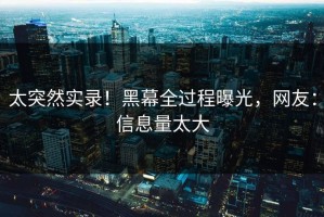 太突然实录！黑幕全过程曝光，网友：信息量太大