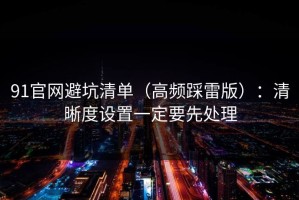 91官网避坑清单（高频踩雷版）：清晰度设置一定要先处理