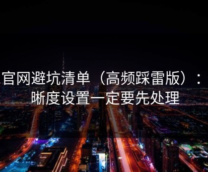 91官网避坑清单（高频踩雷版）：清晰度设置一定要先处理