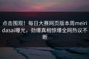 点击围观！每日大赛网页版本周meiridasai曝光，劲爆真相惊爆全网热议不断