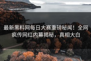 最新黑料网每日大赛重磅秘闻！全网疯传网红内幕揭秘，真相大白
