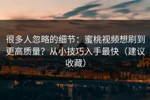 很多人忽略的细节：蜜桃视频想刷到更高质量？从小技巧入手最快（建议收藏）