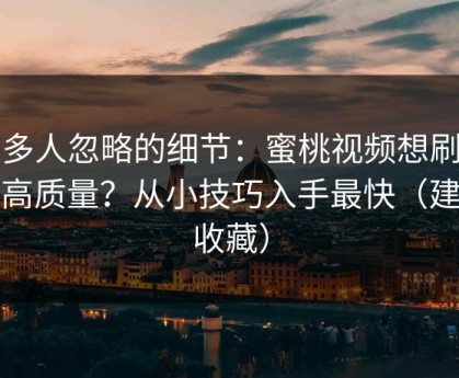 很多人忽略的细节：蜜桃视频想刷到更高质量？从小技巧入手最快（建议收藏）