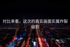 对比来看，这次的真实画面实属炸裂级别