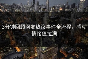 3分钟回顾网友热议事件全流程，感动情绪值拉满