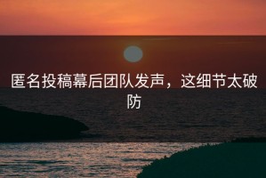 匿名投稿幕后团队发声，这细节太破防