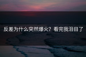反差为什么突然爆火？看完我泪目了