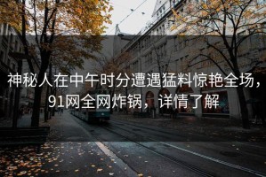 神秘人在中午时分遭遇猛料惊艳全场，91网全网炸锅，详情了解