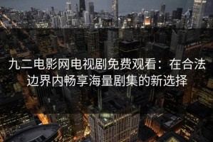 九二电影网电视剧免费观看：在合法边界内畅享海量剧集的新选择