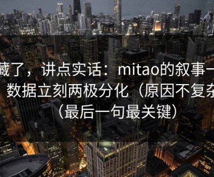 不藏了，讲点实话：mitao的叙事一变，数据立刻两极分化（原因不复杂）（最后一句最关键）