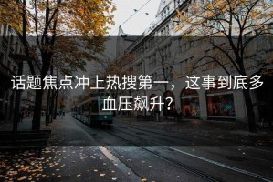 话题焦点冲上热搜第一，这事到底多血压飙升？