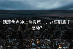 话题焦点冲上热搜第一，这事到底多感动？
