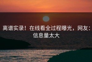 离谱实录！在线看全过程曝光，网友：信息量太大